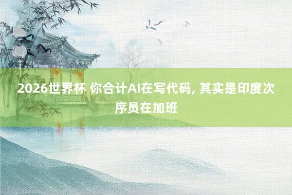 2026世界杯 你合计AI在写代码, 其实是印度次序员在加班