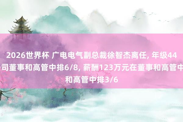 2026世界杯 广电电气副总裁徐智杰离任, 年级44岁在公司董事和高管中排6/8, 薪酬123万元在董事和高管中排3/6