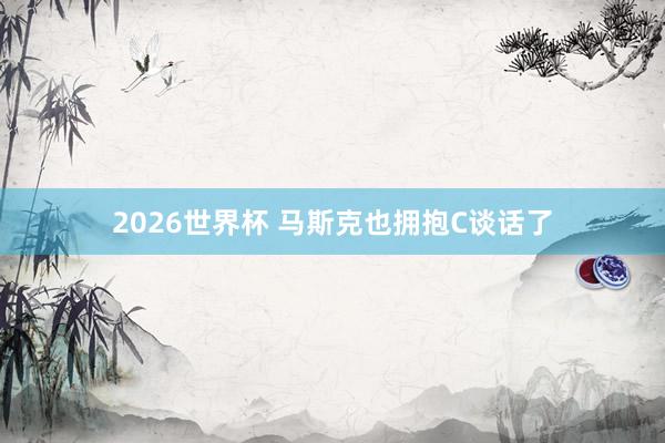 2026世界杯 马斯克也拥抱C谈话了