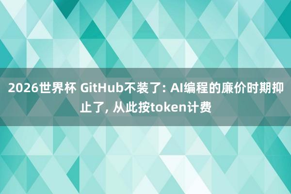 2026世界杯 GitHub不装了: AI编程的廉价时期抑止了, 从此按token计费
