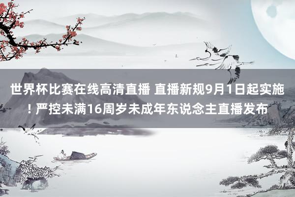 世界杯比赛在线高清直播 直播新规9月1日起实施! 严控未满16周岁未成年东说念主直播发布
