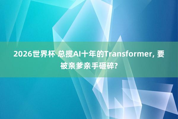 2026世界杯 总揽AI十年的Transformer, 要被亲爹亲手砸碎?