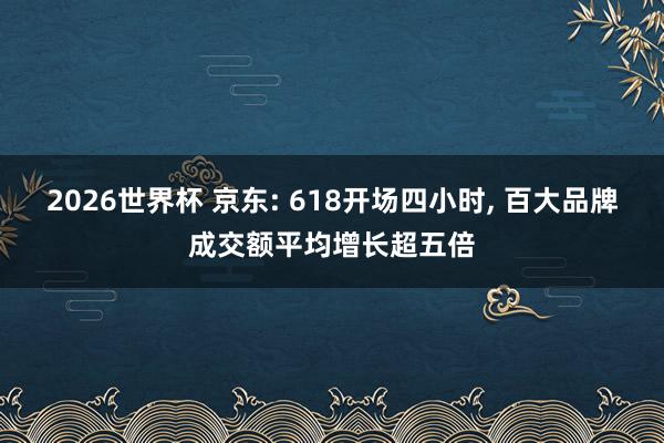 2026世界杯 京东: 618开场四小时, 百大品牌成交额平均增长超五倍