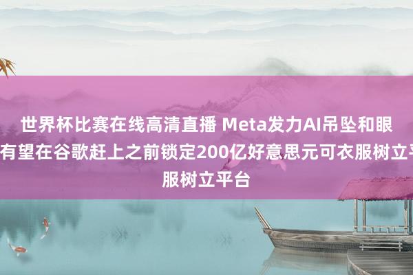 世界杯比赛在线高清直播 Meta发力AI吊坠和眼镜, 有望在谷歌赶上之前锁定200亿好意思元可衣服树立平台