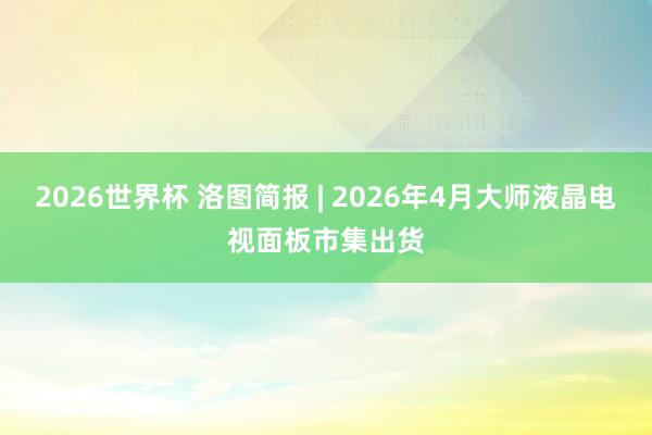 2026世界杯 洛图简报 | 2026年4月大师液晶电视面板市集出货