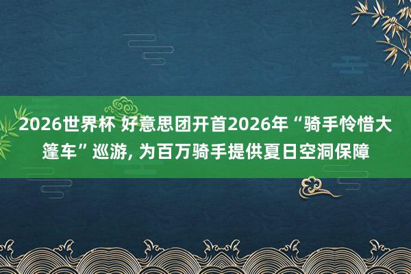 2026世界杯 好意思团开首2026年“骑手怜惜大篷车”巡游, 为百万骑手提供夏日空洞保障