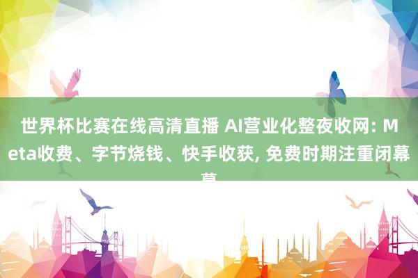 世界杯比赛在线高清直播 AI营业化整夜收网: Meta收费、字节烧钱、快手收获, 免费时期注重闭幕