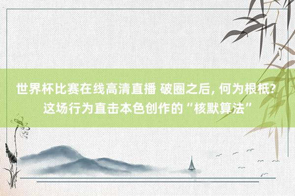 世界杯比赛在线高清直播 破圈之后, 何为根柢? 这场行为直击本色创作的“核默算法”