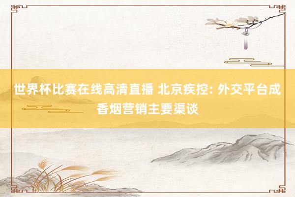 世界杯比赛在线高清直播 北京疾控: 外交平台成香烟营销主要渠谈