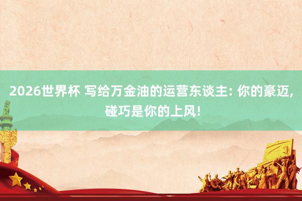 2026世界杯 写给万金油的运营东谈主: 你的豪迈, 碰巧是你的上风!
