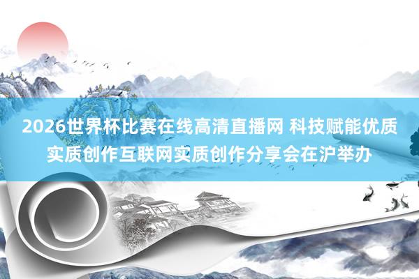 2026世界杯比赛在线高清直播网 科技赋能优质实质创作互联网实质创作分享会在沪举办