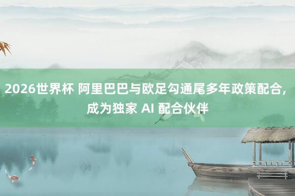 2026世界杯 阿里巴巴与欧足勾通尾多年政策配合, 成为独家 AI 配合伙伴
