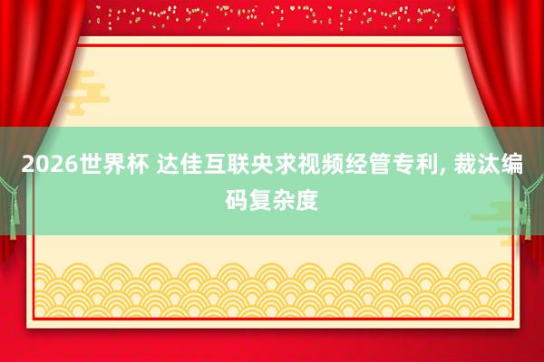 2026世界杯 达佳互联央求视频经管专利, 裁汰编码复杂度