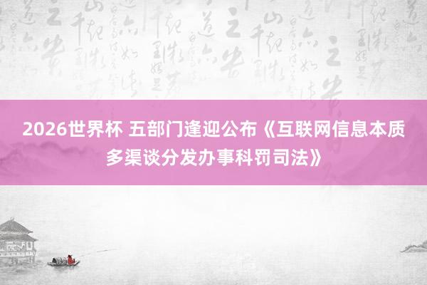2026世界杯 五部门逢迎公布《互联网信息本质多渠谈分发办事科罚司法》