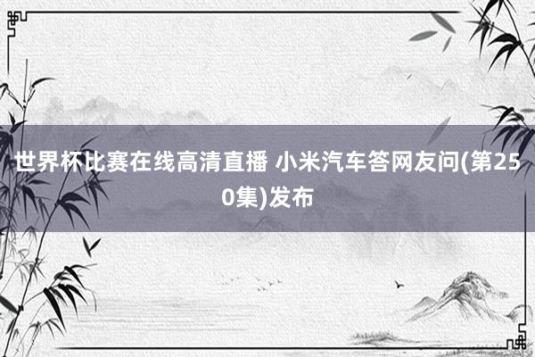 世界杯比赛在线高清直播 小米汽车答网友问(第250集)发布