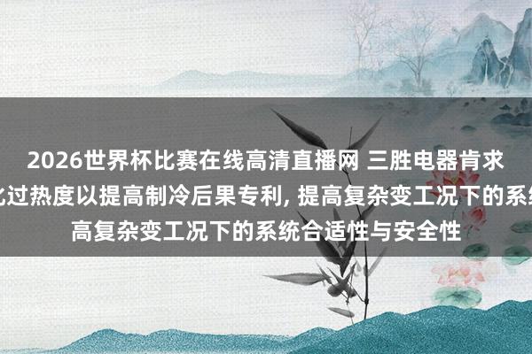 2026世界杯比赛在线高清直播网 三胜电器肯求基于机器学习优化过热度以提高制冷后果专利, 提高复杂变工况下的系统合适性与安全性