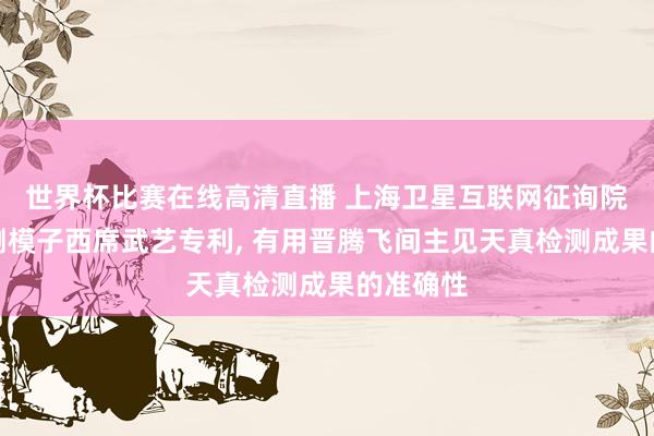 世界杯比赛在线高清直播 上海卫星互联网征询院苦求检测模子西席武艺专利, 有用晋腾飞间主见天真检测成果的准确性