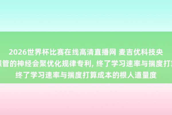 2026世界杯比赛在线高清直播网 麦吉优科技央求基于热力学耗散照管的神经会聚优化规律专利, 终了学习速率与揣度打算成本的根人道量度