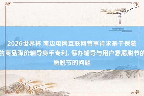 2026世界杯 南边电网互联网管事肯求基于保藏时长的商品降价辅导身手专利, 惩办辅导与用户意愿脱节的问题