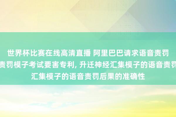 世界杯比赛在线高清直播 阿里巴巴请求语音责罚要害以及语音责罚模子考试要害专利, 升迁神经汇集模子的语音责罚后果的准确性