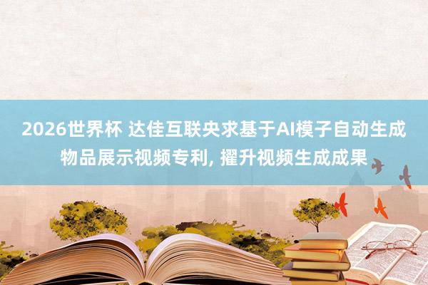 2026世界杯 达佳互联央求基于AI模子自动生成物品展示视频专利, 擢升视频生成成果
