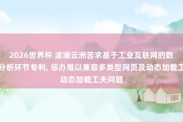 2026世界杯 波澜云洲苦求基于工业互联网的数据爬取分析环节专利, 惩办难以兼容多类型网页及动态加载工夫问题
