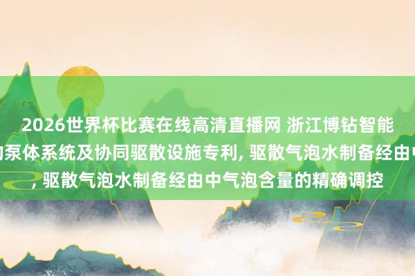 2026世界杯比赛在线高清直播网 浙江博钻智能泵业恳求基于物联网的泵体系统及协同驱散设施专利, 驱散气泡水制备经由中气泡含量的精确调控