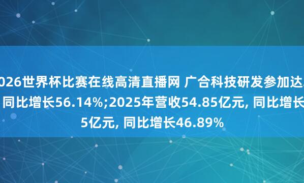 2026世界杯比赛在线高清直播网 广合科技研发参加达2.80亿元, 同比增长56.14%;2025年营收54.85亿元, 同比增长46.89%