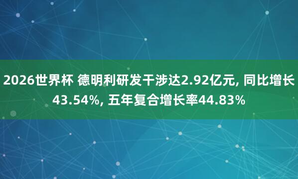 2026世界杯 德明利研发干涉达2.92亿元, 同比增长43.54%, 五年复合增长率44.83%