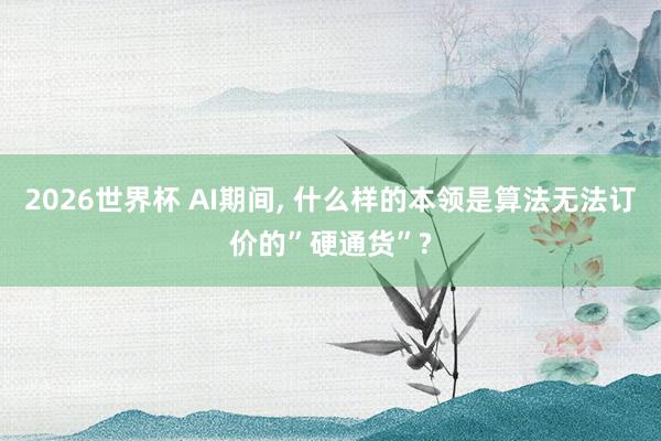 2026世界杯 AI期间, 什么样的本领是算法无法订价的”硬通货”?