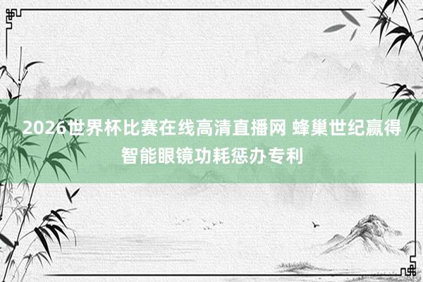 2026世界杯比赛在线高清直播网 蜂巢世纪赢得智能眼镜功耗惩办专利