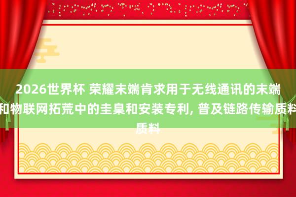 2026世界杯 荣耀末端肯求用于无线通讯的末端和物联网拓荒中的圭臬和安装专利, 普及链路传输质料