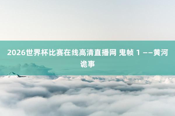 2026世界杯比赛在线高清直播网 鬼帧 1 ——黄河诡事