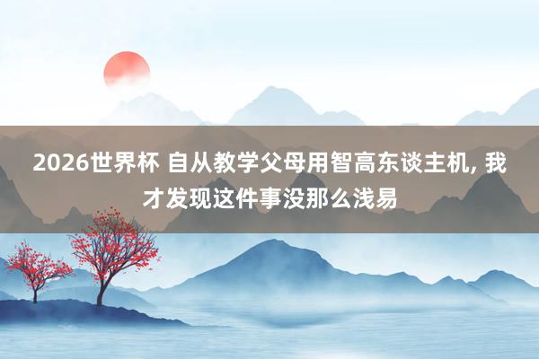 2026世界杯 自从教学父母用智高东谈主机, 我才发现这件事没那么浅易
