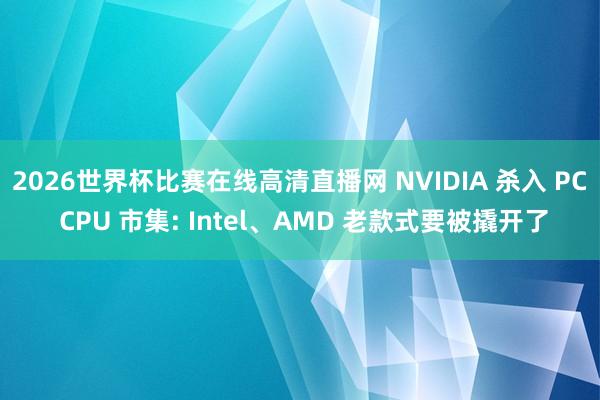 2026世界杯比赛在线高清直播网 NVIDIA 杀入 PC CPU 市集: Intel、AMD 老款式要被撬开了
