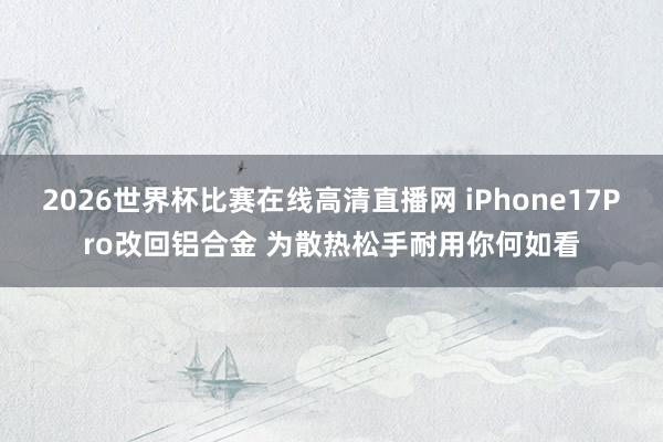 2026世界杯比赛在线高清直播网 iPhone17Pro改回铝合金 为散热松手耐用你何如看