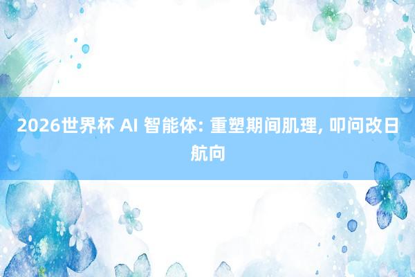2026世界杯 AI 智能体: 重塑期间肌理, 叩问改日航向