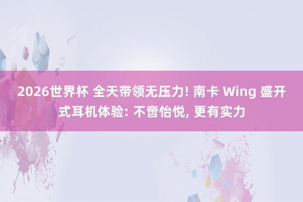 2026世界杯 全天带领无压力! 南卡 Wing 盛开式耳机体验: 不啻怡悦, 更有实力
