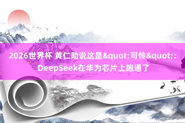 2026世界杯 黄仁勋说这是"可怜": DeepSeek在华为芯片上跑通了