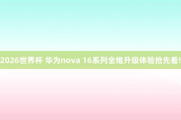2026世界杯 华为nova 16系列全维升级体验抢先看!