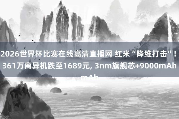 2026世界杯比赛在线高清直播网 红米“降维打击”! 361万离异机跌至1689元, 3nm旗舰芯+9000mAh