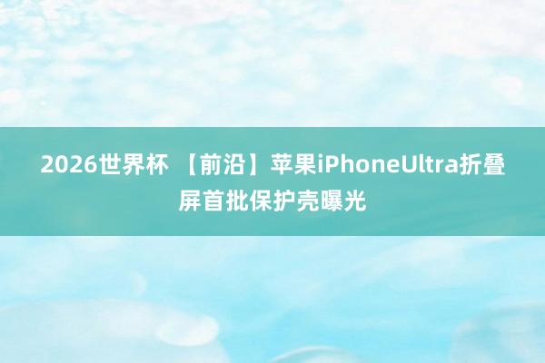 2026世界杯 【前沿】苹果iPhoneUltra折叠屏首批保护壳曝光
