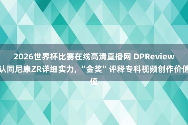 2026世界杯比赛在线高清直播网 DPReview认同尼康ZR详细实力, “金奖”评释专科视频创作价值