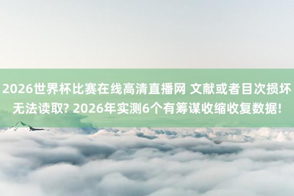 2026世界杯比赛在线高清直播网 文献或者目次损坏无法读取? 2026年实测6个有筹谋收缩收复数据!