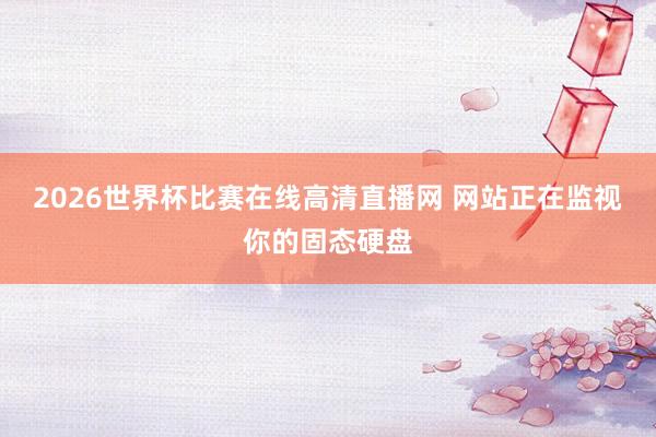 2026世界杯比赛在线高清直播网 网站正在监视你的固态硬盘