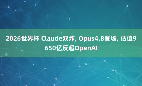 2026世界杯 Claude双炸, Opus4.8登场, 估值9650亿反超OpenAI