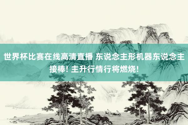 世界杯比赛在线高清直播 东说念主形机器东说念主接棒! 主升行情行将燃烧!