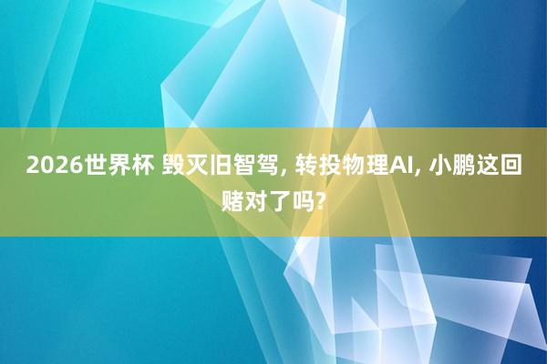 2026世界杯 毁灭旧智驾, 转投物理AI, 小鹏这回赌对了吗?