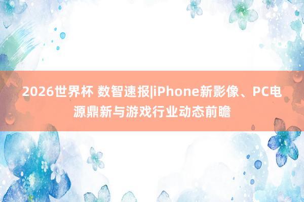 2026世界杯 数智速报|iPhone新影像、PC电源鼎新与游戏行业动态前瞻