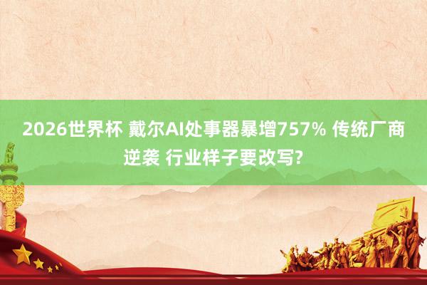 2026世界杯 戴尔AI处事器暴增757% 传统厂商逆袭 行业样子要改写?